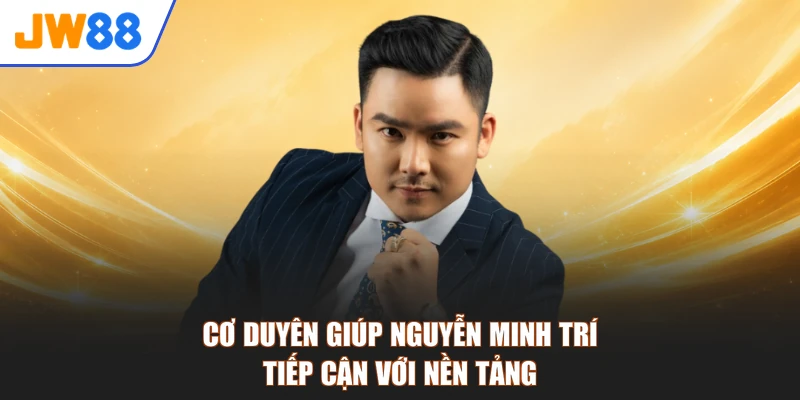 Cơ duyên giúp Nguyễn Minh Trí tiếp cận với nền tảng