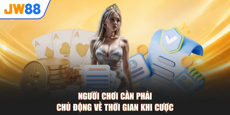 Người chơi cần phải chủ động về thời gian khi cược